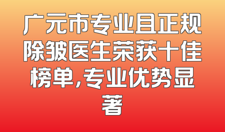广元市专业且正规除皱医生荣获十佳榜单，专业优势显著