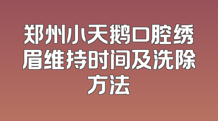 郑州小天鹅口腔绣眉维持时间及洗除方法