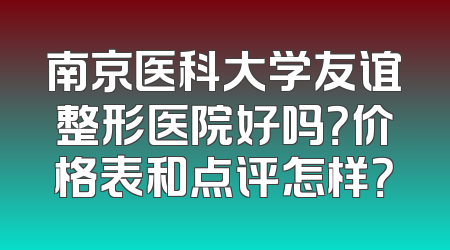 南京医科大学友谊整形医院好吗？价格表和点评怎样？