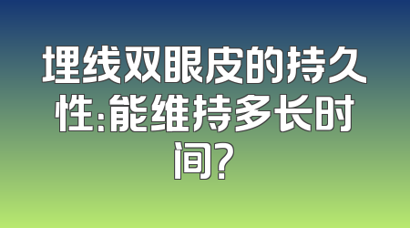 埋线双眼皮的持久性：能维持多长时间？