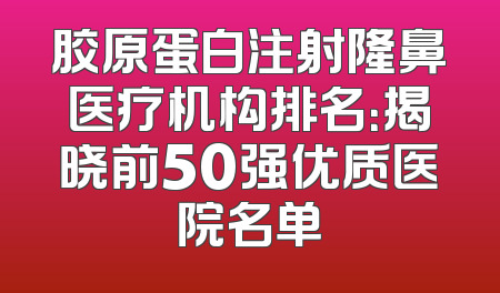 胶原蛋白注射隆鼻医疗机构排名：揭晓前50强优质医院名单