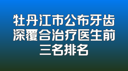 牡丹江市公布牙齿深覆合治疗医生前三名排名