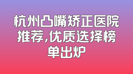 杭州凸嘴矫正医院推荐，优质选择榜单出炉
