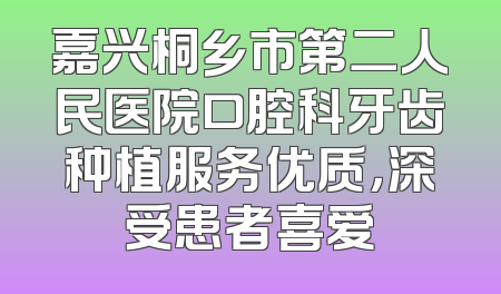 嘉兴桐乡市第二人民医院口腔科牙齿种植服务优质，深受患者喜爱