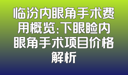 临汾内眼角手术费用概览：下眼睑内眼角手术项目价格解析