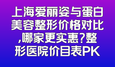上海爱丽姿与蛋白美容整形价格对比，哪家更实惠？整形医院价目表PK