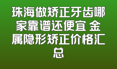 珠海做矫正牙齿哪家靠谱还便宜 金属隐形矫正价格汇总