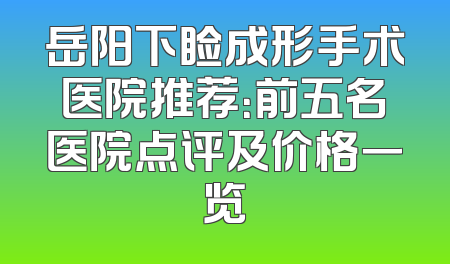 岳阳下睑成形手术医院推荐：前五名医院点评及价格一览