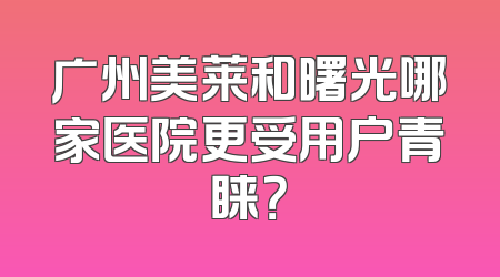 广州美莱和曙光哪家医院更受用户青睐？
