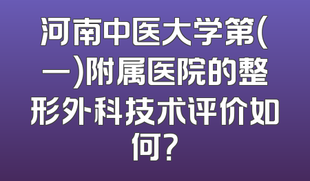 河南中医大学第（一）附属医院的整形外科技术评价如何？