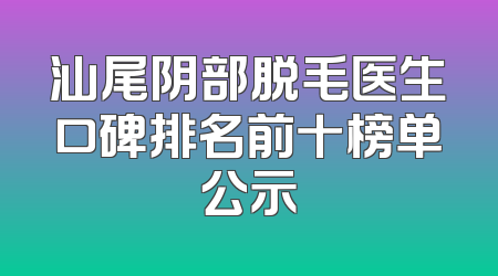 汕尾阴部脱毛医生口碑排名前十榜单公示