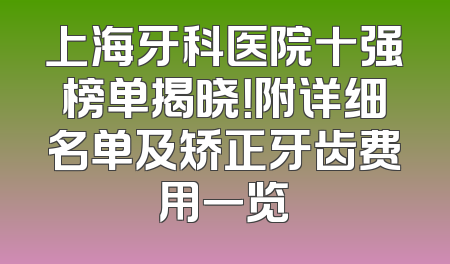 上海牙科医院十强榜单揭晓！附详细名单及矫正牙齿费用一览