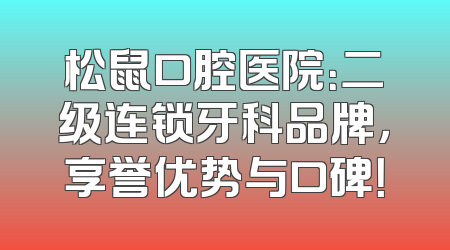 松鼠口腔医院：二级连锁牙科品牌，享誉优势与口碑！
