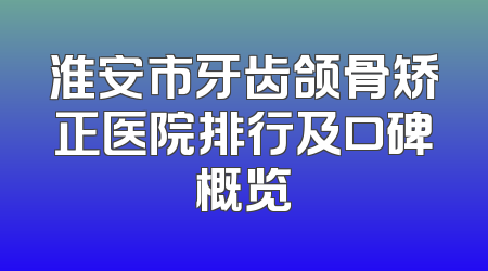 淮安市牙齿颌骨矫正医院排行及口碑概览