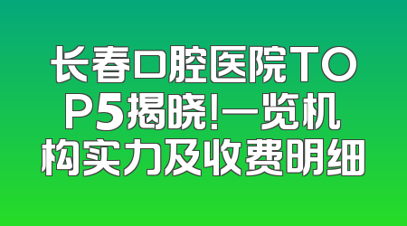 长春口腔医院TOP5揭晓！一览机构实力及收费明细