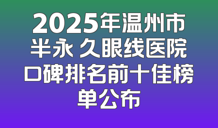 2025年温州市半永 久眼线医院口碑排名前十佳榜单公布