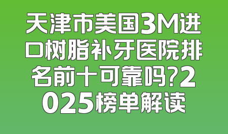 天津市美国3M进口树脂补牙医院排名前十可靠吗？2025榜单解读