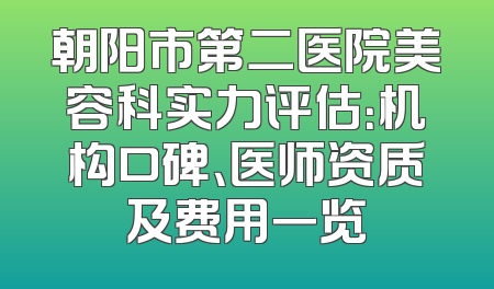 朝阳市第二医院美容科实力评估：机构口碑、医师资质及费用一览