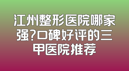 江州整形医院哪家强？口碑好评的三甲医院推荐
