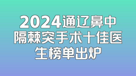 2024通辽鼻中隔棘突手术十佳医生榜单出炉