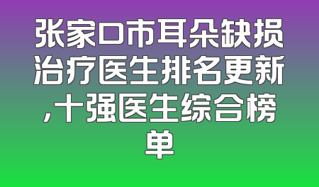 张家口市耳朵缺损治疗医生排名更新，十强医生综合榜单