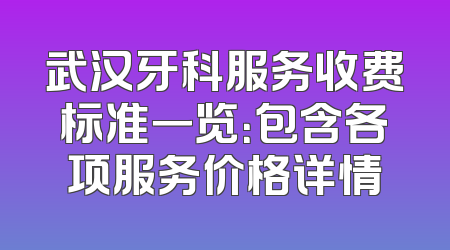 武汉牙科服务收费标准一览：包含各项服务价格详情