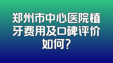 郑州市中心医院植牙费用及口碑评价如何？