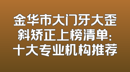 金华市大门牙大歪斜矫正上榜清单：十大专业机构推荐