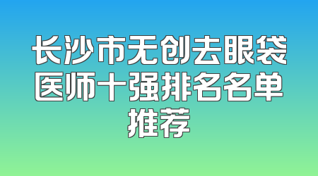 长沙市无创去眼袋医师十强排名名单推荐