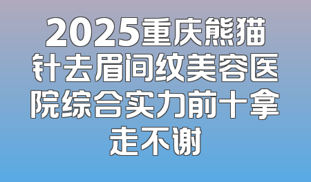 2025重庆熊猫针去眉间纹美容医院综合实力前十拿走不谢