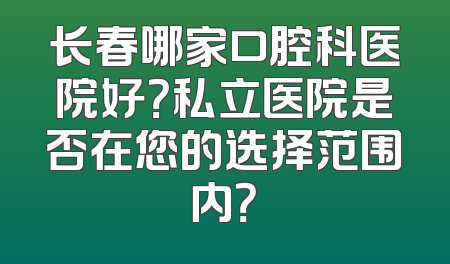 长春哪家口腔科医院好？私立医院是否在您的选择范围内？