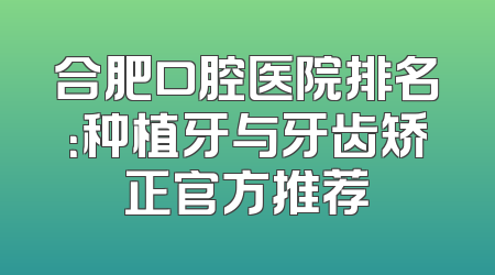 合肥口腔医院排名：种植牙与牙齿矫正官方推荐