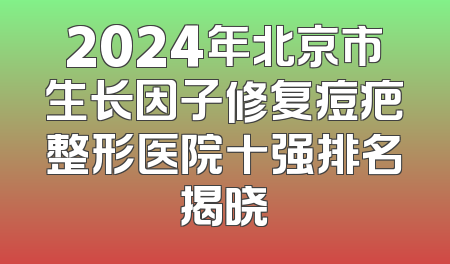 2024年北京市生长因子修复痘疤整形医院十强排名揭晓