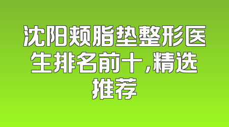 沈阳颊脂垫整形医生排名前十，精选推荐