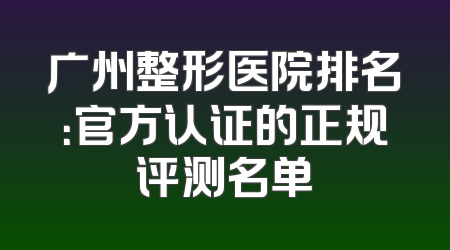 广州整形医院排名：官方认证的正规评测名单