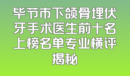 毕节市下颌骨埋伏牙手术医生前十名上榜名单专业横评揭秘