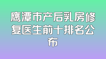 鹰潭市产后乳房修复医生前十排名公布