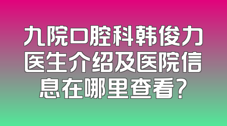 九院口腔科韩俊力医生介绍及医院信息在哪里查看？