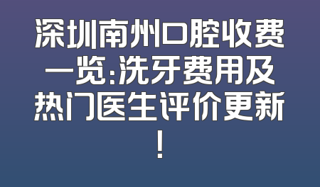 深圳南州口腔收费一览：洗牙费用及热门医生评价更新！