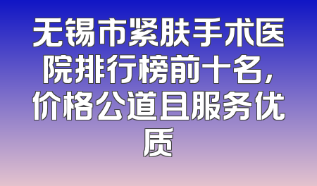 无锡市紧肤手术医院排行榜前十名，价格公道且服务优质
