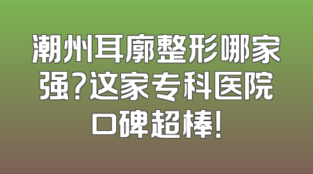 潮州耳廓整形哪家强？这家专科医院口碑超棒！