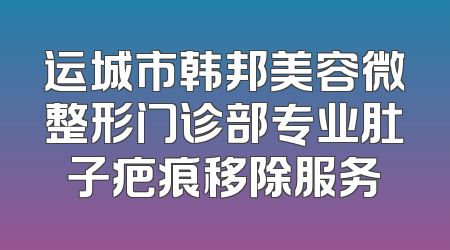 运城市韩邦美容微整形门诊部专业肚子疤痕移除服务