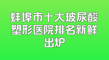 蚌埠市十大玻尿酸塑形医院排名新鲜出炉