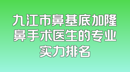 九江市鼻基底加隆鼻手术医生的专业实力排名
