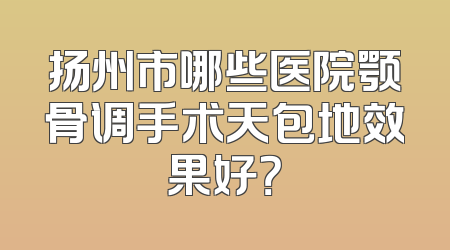扬州市哪些医院颚骨调手术天包地效果好？