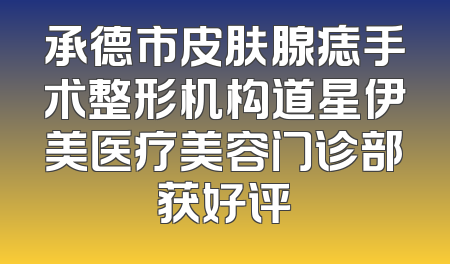 承德市皮肤腺痣手术整形机构道星伊美医疗美容门诊部获好评