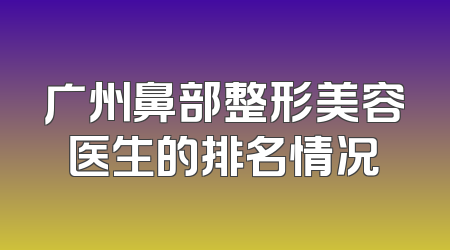 广州鼻部整形美容医生的排名情况