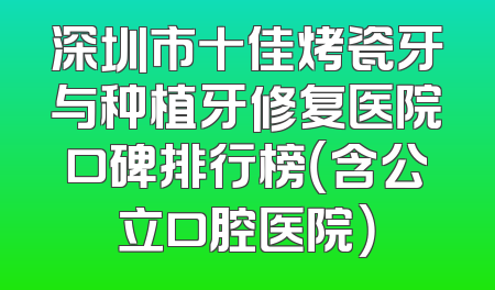 深圳市十佳烤瓷牙与种植牙修复医院口碑排行榜（含公立口腔医院）