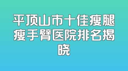 平顶山市十佳瘦腿瘦手臂医院排名揭晓