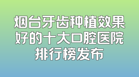 烟台牙齿种植效果好的十大口腔医院排行榜发布